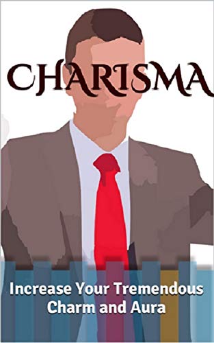 Charisma: Increase Your Tremendous Charm and Aura (Charisma Myth, Charismatic Personality, Be Charismatic, Charismatic Leadership)